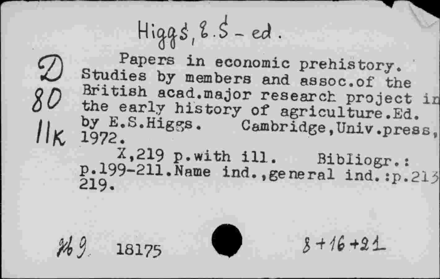 ﻿
Papers in economic prehistory» by members and assoc.of the British acad.major research project in the early history of agriculture.Ed.
J»8.Higgs.	Cambridge,Univ.press,
*’219 ?/with ill. Bibliogr.:
P£199-211.Name ind.,general ind.:p.215
Xj 18175
